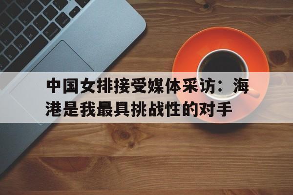 包含中国女排接受媒体采访：海港是我最具挑战性的对手的词条